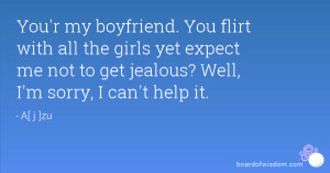 You'r my boyfriend. You flirt with all the girls yet expect me not to ...