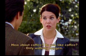... coffee? Do you like coffee? Lorelai Gilmore: Only with my oxygen