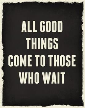 DO ALL GOOD THINGS COME TO THOSE WHO WAIT?