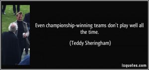 Even championship-winning teams don't play well all the time. - Teddy ...