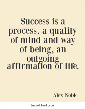 Alex Noble Quotes - Success is a process, a quality of mind and way of ...