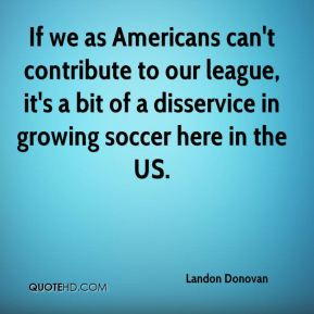Landon Donovan If we as Americans can 39 t contribute to our league it