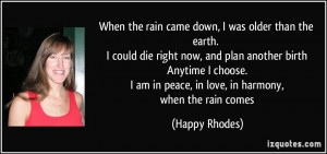 When the rain came down, I was older than the earth. I could die right ...