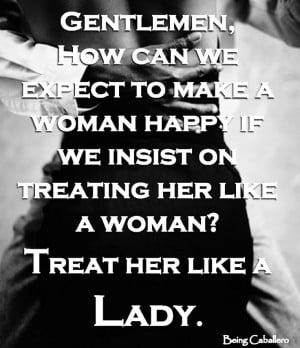 ... on treating her like a woman? Treat her like a Lady. -Being Caballero