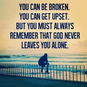 ... upset. But you must always remember that God never leaves you alone