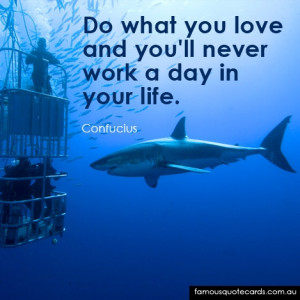 Do what you love and you will never work a day in your life.”