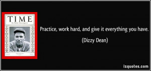Practice, work hard, and give it everything you have. - Dizzy Dean