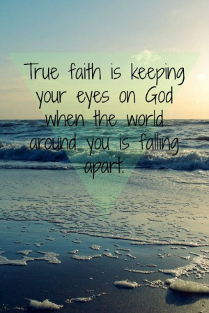 True faith is keeping your eyes on God when the world around you is ...