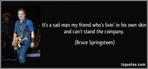 It's a sad man my friend who's livin' in his own skin and can't stand ...