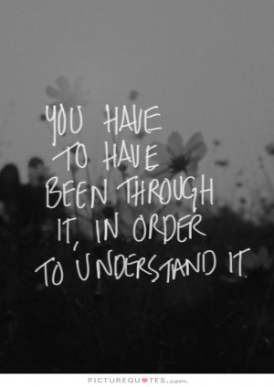 ... to have been through it, in order to understand it Picture Quote #1