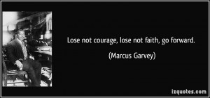 Lose not courage, lose not faith, go forward. - Marcus Garvey