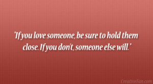 If you love someone, be sure to hold them close. If you don’t ...