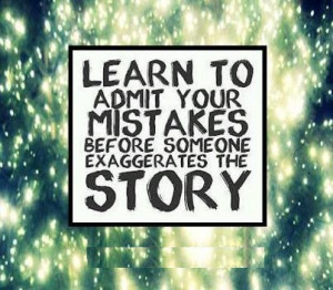 Learn to admit your mistakes before someone exaggerates the story.