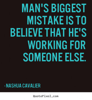 Man's biggest mistake is to believe that he's working for someone else ...