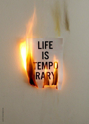 Life is temporary.