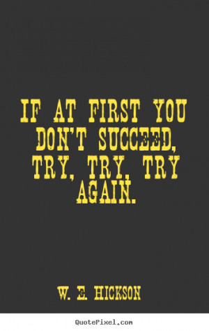 If at first you don't succeed, try, try, try again. W. E. Hickson ...