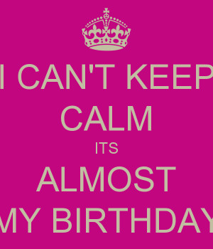 Keep Calm Its Almost My Birthday