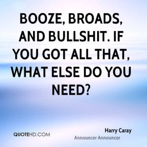 Harry Caray - Booze, broads, and bullshit. If you got all that, what ...