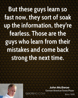 ... guys who learn from their mistakes and come back strong the next time