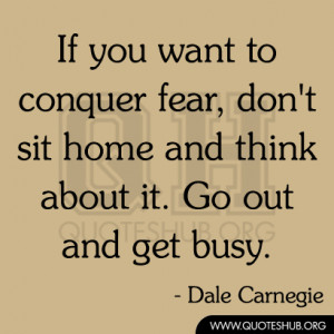 If you want to conquer fear, don't sit home and think about it. Go out ...