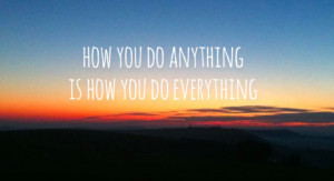how-you-do-anything-is-how-you-do-everything-quote-2-466x254