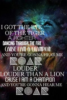 ... through the fire, 'cause I am a champion and you're gonna hear me ROAR