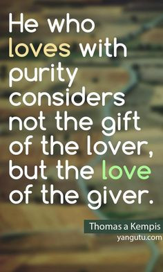 ... the gift of the lover, but the love of the giver, ~ Thomas a Kempis