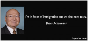 in favor of immigration but we also need rules. - Gary Ackerman
