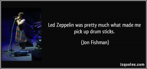 Led Zeppelin was pretty much what made me pick up drum sticks. - Jon ...