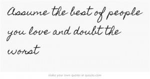 Assume the best of people you love and doubt the worst