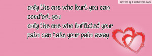 ... hurt you can comfort youonly the one who inflicted your pain can take