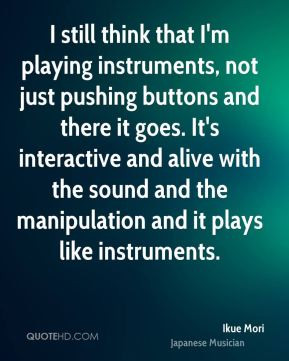 still think that I'm playing instruments, not just pushing buttons ...