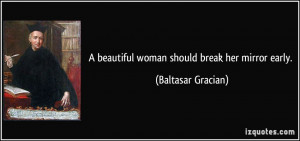 beautiful woman should break her mirror early. - Baltasar Gracian