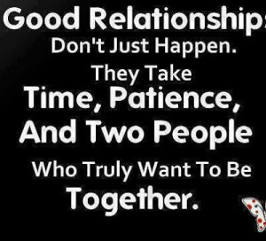 Good relationship don't just happen. They take time, patience, and two ...