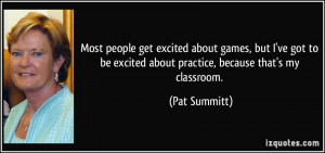 ... be excited about practice, because that's my classroom. - Pat Summitt