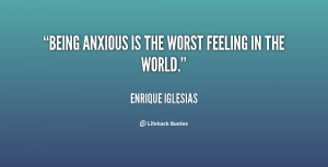 Being anxious is the worst feeling in the world.