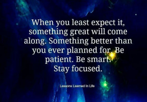 ... better than you ever planned for. Be patient. Be smart. Stay focused