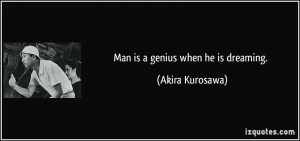 Man is a genius when he is dreaming. - Akira Kurosawa