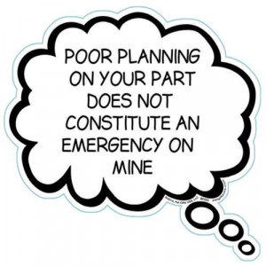 Poor Planning On Your Part Does Not Constitute An Emergency On Mine ...