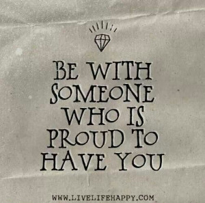 Be with someone who is Proud to h as have you