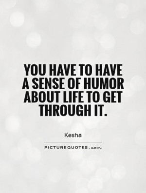 ... to have a sense of humor about life to get through it Picture Quote #1