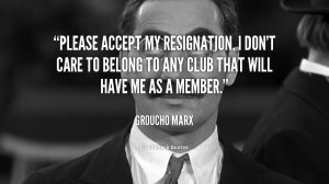 Please accept my resignation. I don't care to belong to any club that ...