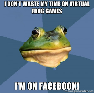 ... FROG - I DON'T WASTE MY TIME ON VIRTUAL FROG GAMES I'M ON FACEBOOK