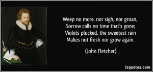 ... plucked, the sweetest rain Makes not fresh nor grow again. - John