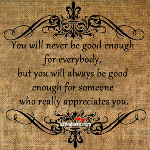 never be good enough for everybody but you will always be good enough ...