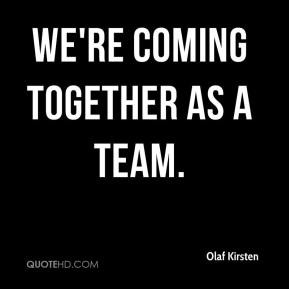 Olaf Kirsten - We're coming together as a team.
