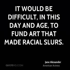 ... be difficult, in this day and age, to fund art that made racial slurs