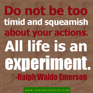 ... too timid and squeamish about your actions. All life is an experiment