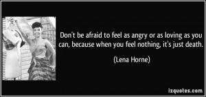 feel as angry or as loving as you can, because when you feel nothing ...