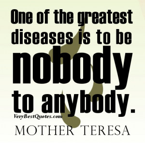 Mother Teresa Quotes - One of the greatest diseases is to be nobody to ...